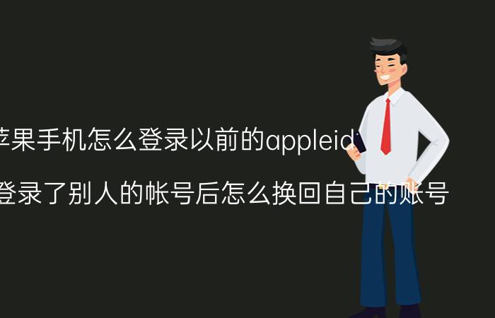 苹果手机怎么登录以前的appleid 苹果手机登录了别人的帐号后怎么换回自己的账号？